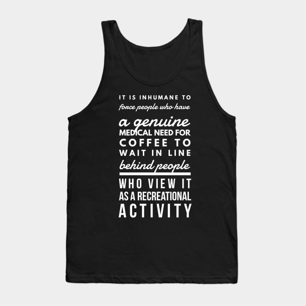 It is inhumane to force people who have a genuine medical need for coffee to wait in line behind people who view it as a recreational activity Tank Top by GMAT